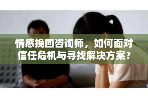 情感挽回咨询师,如何面对信任危机与寻找解决方案? 情感挽回咨询师,如何面对信任危机与寻找解决方案?
