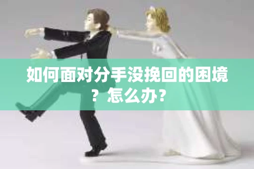 如何面对分手没挽回的困境？怎么办？