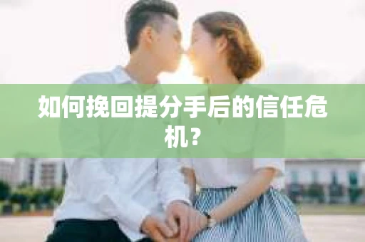 如何挽回提分手后的信任危机？