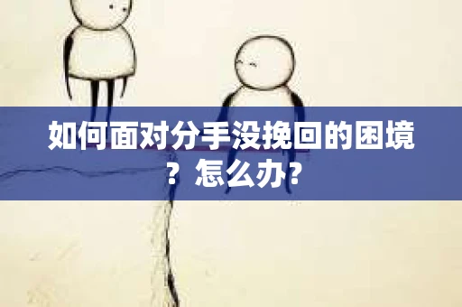 如何面对分手没挽回的困境？怎么办？