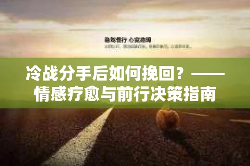 冷战分手后如何挽回?——情感疗愈与前行决策指南 冷战分手后如何挽回?——情感疗愈与前行决策指南