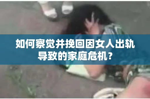 如何察觉并挽回因女人出轨导致的家庭危机？
