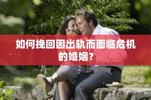 如何挽回因出轨而面临危机的婚姻？