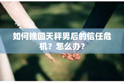 如何挽回天秤男后的信任危机？怎么办？
