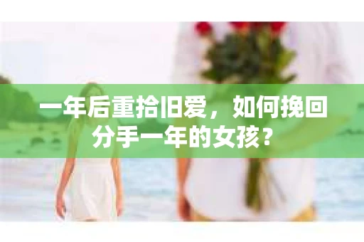 一年后重拾旧爱,如何挽回分手一年的女孩? 一年后重拾旧爱,如何挽回分手一年的女孩?