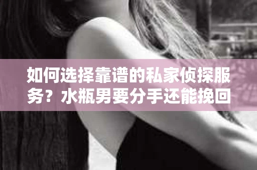 如何选择靠谱的私家侦探服务？水瓶男要分手还能挽回吗？