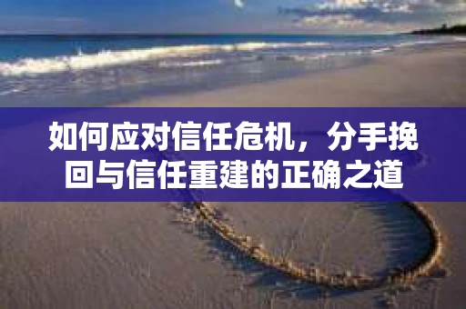 如何应对信任危机，分手挽回与信任重建的正确之道