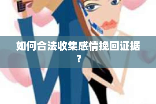 如何合法收集感情挽回证据？