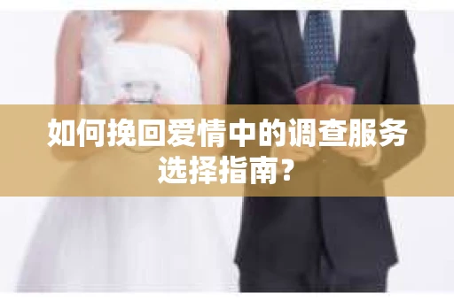 如何挽回爱情中的调查服务选择指南？