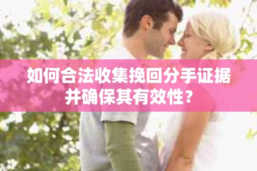 如何合法收集挽回分手证据并确保其有效性？