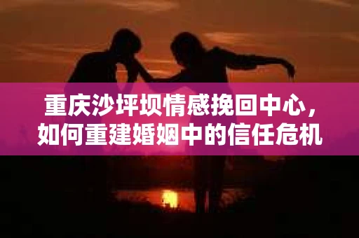 重庆沙坪坝情感挽回中心，如何重建婚姻中的信任危机？
