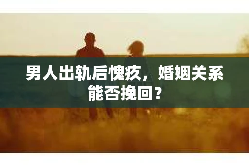 男人出轨后愧疚,婚姻关系能否挽回? 男人出轨后愧疚,婚姻关系能否挽回?