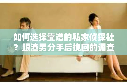 如何选择靠谱的私家侦探社？跟渣男分手后挽回的调查服务怎么办？