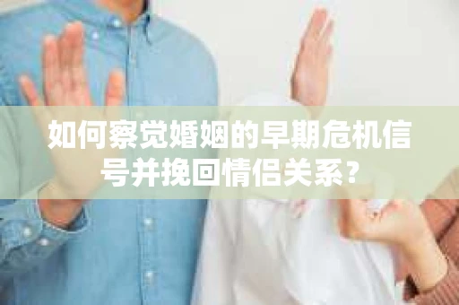 如何察觉婚姻的早期危机信号并挽回情侣关系？