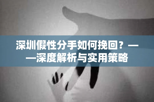 深圳假性分手如何挽回?——深度解析与实用策略 深圳假性分手如何挽回?——深度解析与实用策略