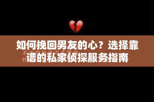 如何挽回男友的心？选择靠谱的私家侦探服务指南