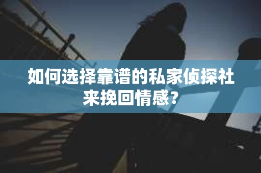 如何选择靠谱的私家侦探社来挽回情感? 如何选择靠谱的私家侦探社来挽回情感?