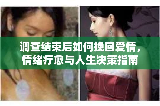 调查结束后如何挽回爱情,情绪疗愈与人生决策指南 调查结束后如何挽回爱情,情绪疗愈与人生决策指南