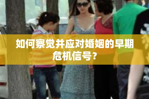 如何察觉并应对婚姻的早期危机信号？