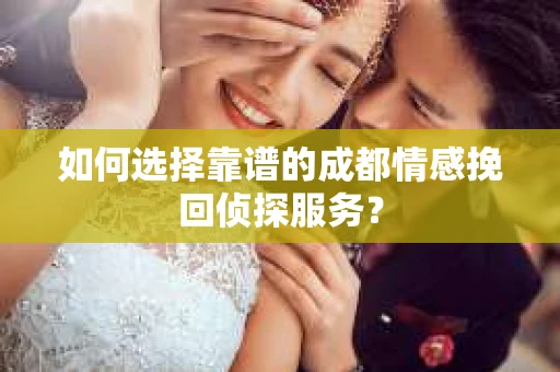 如何选择靠谱的成都情感挽回侦探服务? 如何选择靠谱的成都情感挽回侦探服务?