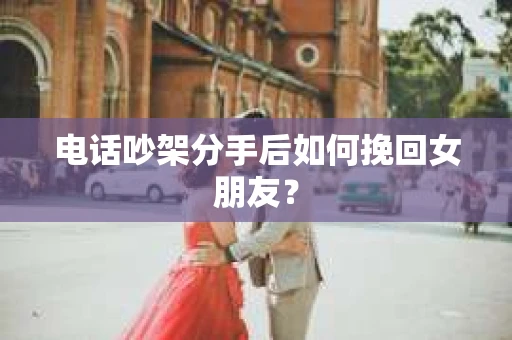 电话吵架分手后如何挽回女朋友？