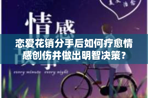 恋爱花销分手后如何疗愈情感创伤并做出明智决策？