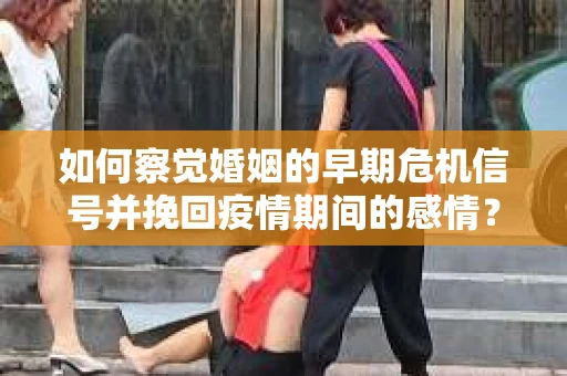 如何察觉婚姻的早期危机信号并挽回疫情期间的感情？