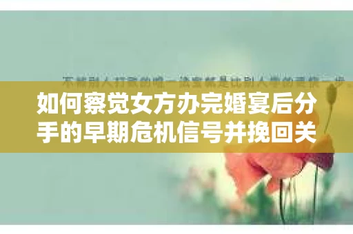 如何察觉女方办完婚宴后分手的早期危机信号并挽回关系? 如何察觉女方办完婚宴后分手的早期危机信号并挽回关系?
