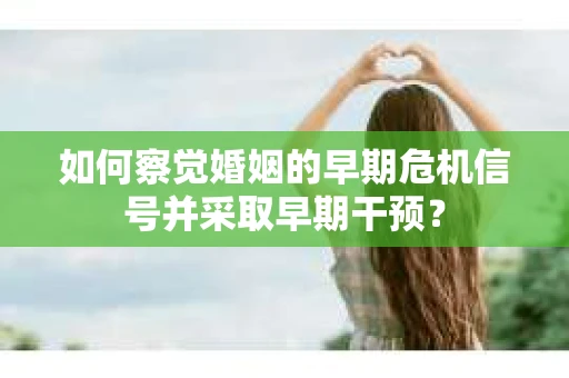 如何察觉婚姻的早期危机信号并采取早期干预？