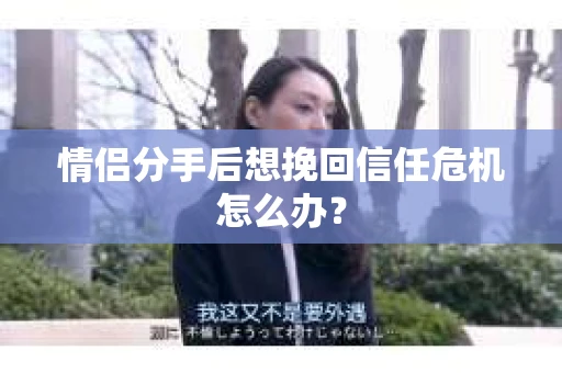 情侣分手后想挽回信任危机怎么办？