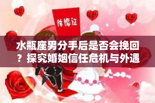 水瓶座男分手后是否会挽回？探究婚姻信任危机与外遇嫌疑的应对策略