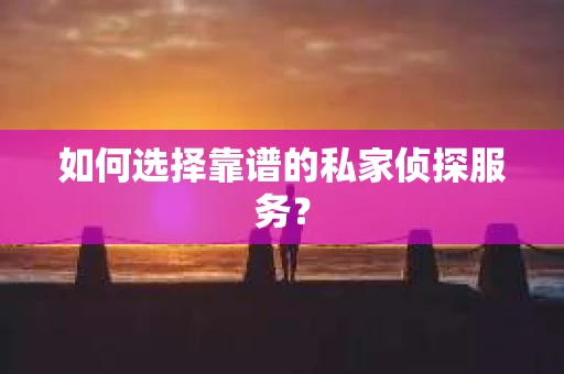 如何选择靠谱的私家侦探服务？