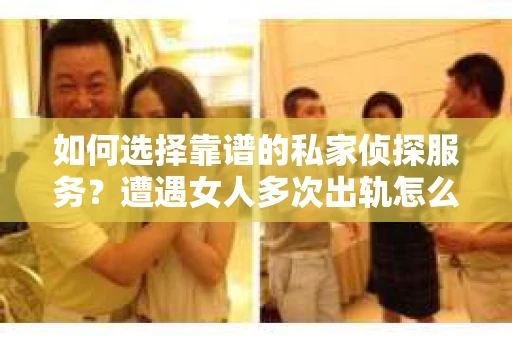 如何选择靠谱的私家侦探服务？遭遇女人多次出轨怎么办？