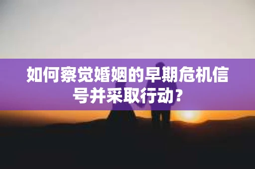 如何察觉婚姻的早期危机信号并采取行动? 如何察觉婚姻的早期危机信号并采取行动?