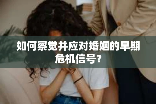 如何察觉并应对婚姻的早期危机信号？