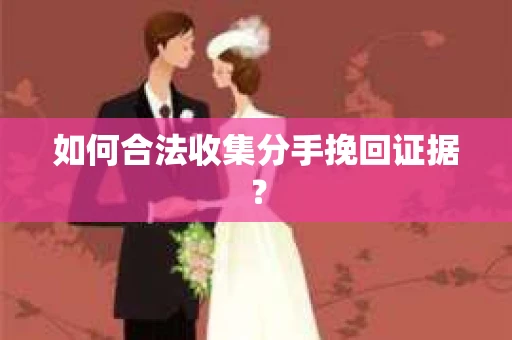 如何合法收集分手挽回证据？