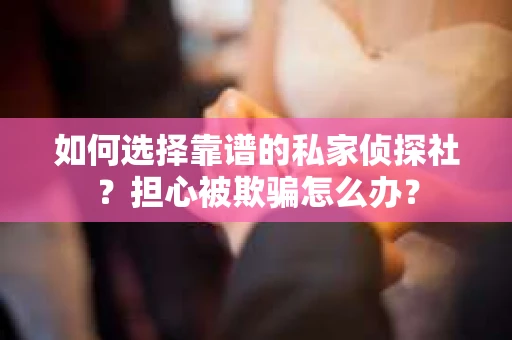 如何选择靠谱的私家侦探社？担心被欺骗怎么办？