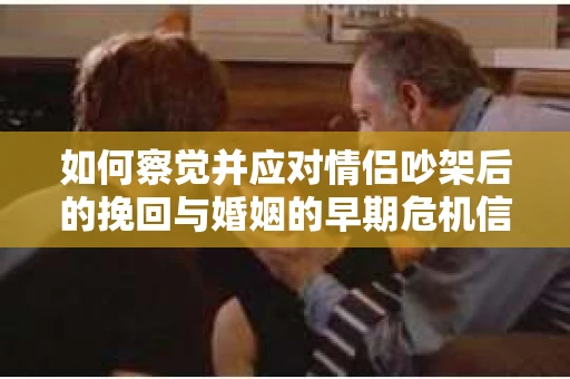 如何察觉并应对情侣吵架后的挽回与婚姻的早期危机信号？