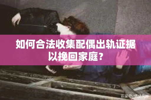 如何合法收集配偶出轨证据以挽回家庭? 如何合法收集配偶出轨证据以挽回家庭?