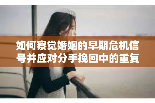 如何察觉婚姻的早期危机信号并应对分手挽回中的重复错误? 如何察觉婚姻的早期危机信号并应对分手挽回中的重复错误?