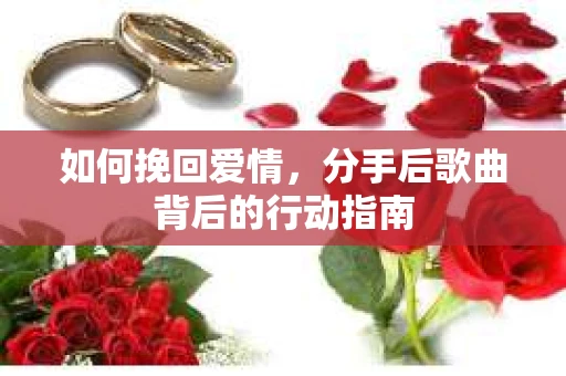 如何挽回爱情,分手后歌曲背后的行动指南 如何挽回爱情,分手后歌曲背后的行动指南