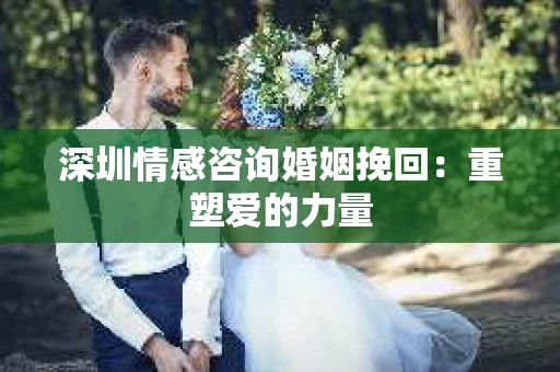 深圳情感咨询婚姻挽回:重塑爱的力量 深圳情感咨询婚姻挽回:重塑爱的力量