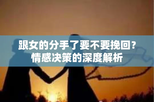 跟女的分手了要不要挽回？情感决策的深度解析