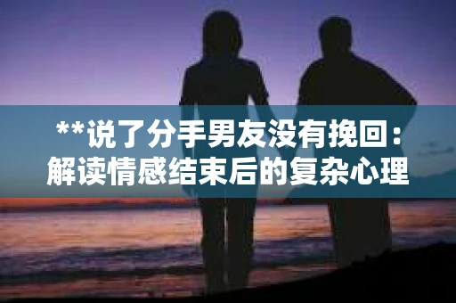 **说了分手男友没有挽回:解读情感结束后的复杂心理与现实** **说了分手男友没有挽回:解读情感结束后的复杂心理与现实**