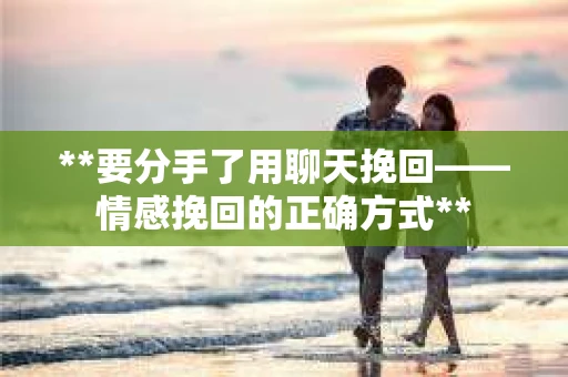 **要分手了用聊天挽回——情感挽回的正确方式**