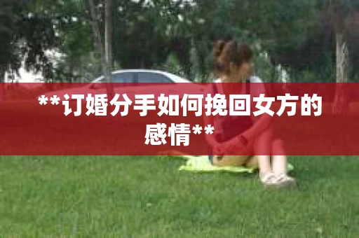 **订婚分手如何挽回女方的感情**