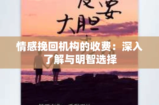 情感挽回机构的收费:深入了解与明智选择 情感挽回机构的收费:深入了解与明智选择