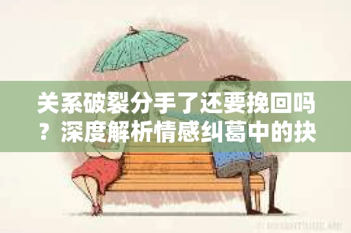 关系破裂分手了还要挽回吗？深度解析情感纠葛中的抉择