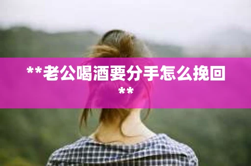 **老公喝酒要分手怎么挽回**