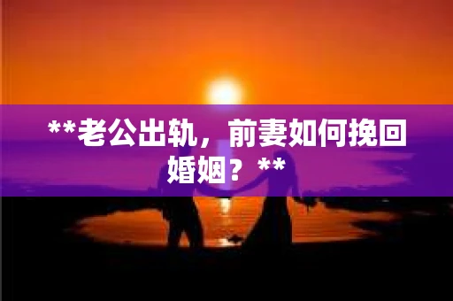 **老公出轨，前妻如何挽回婚姻？**